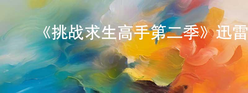 ﻿陈莉琼发布﻿《挑战求生高手第二季》迅雷下载/在线观看-选秀综艺-美剧天堂